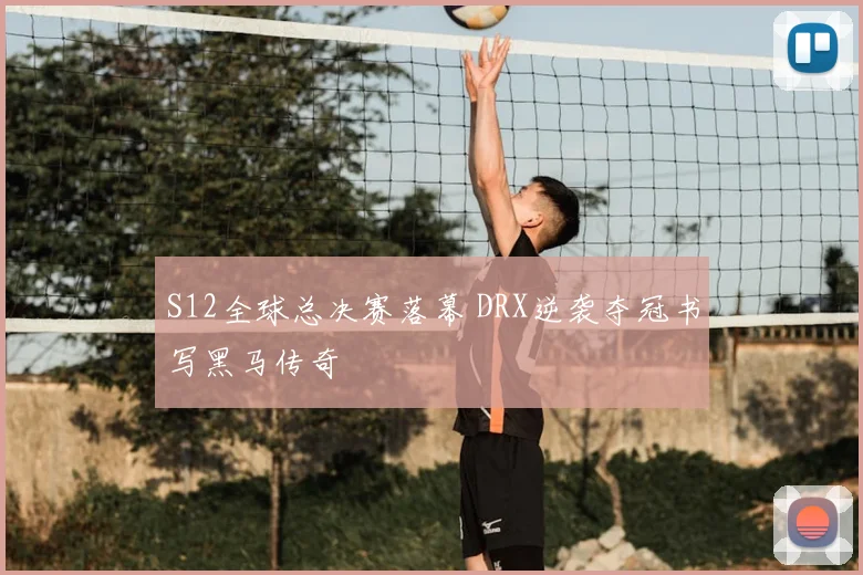 S12全球总决赛落幕 DRX逆袭夺冠书写黑马传奇