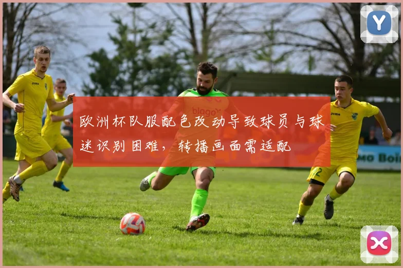 欧洲杯队服配色改动导致球员与球迷识别困难，转播画面需适配