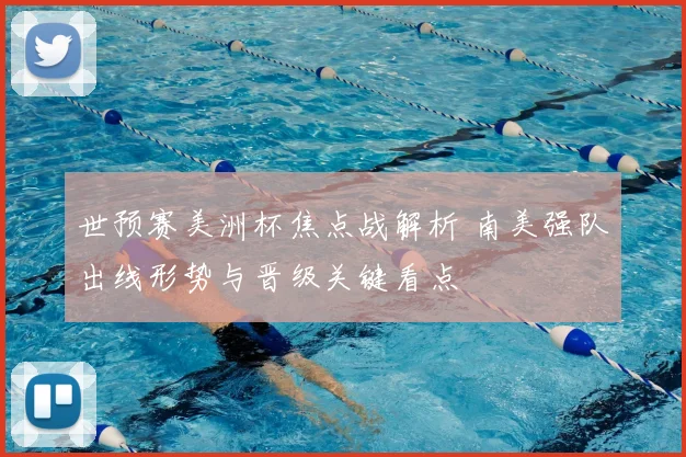 世预赛美洲杯焦点战解析 南美强队出线形势与晋级关键看点