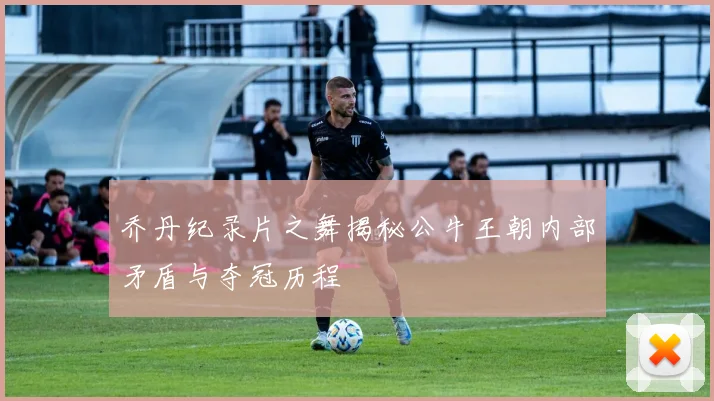 乔丹纪录片之舞揭秘公牛王朝内部矛盾与夺冠历程