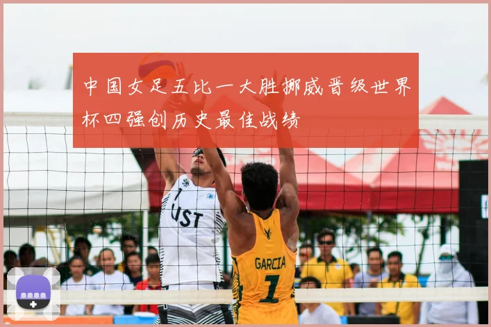 中国女足五比一大胜挪威晋级世界杯四强创历史最佳战绩