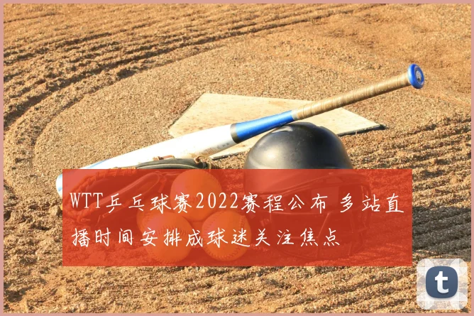 WTT乒乓球赛2022赛程公布 多站直播时间安排成球迷关注焦点