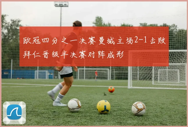 欧冠四分之一决赛曼城主场2-1击败拜仁晋级半决赛对阵成形