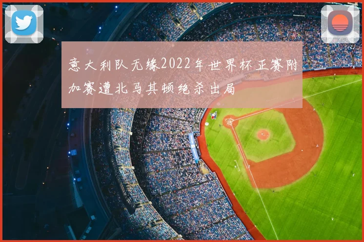 意大利队无缘2022年世界杯正赛附加赛遭北马其顿绝杀出局