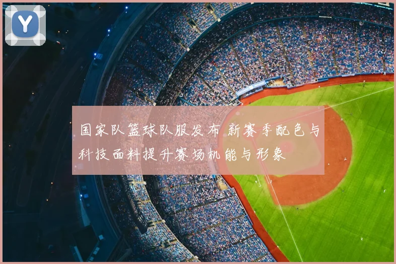 国家队篮球队服发布 新赛季配色与科技面料提升赛场机能与形象