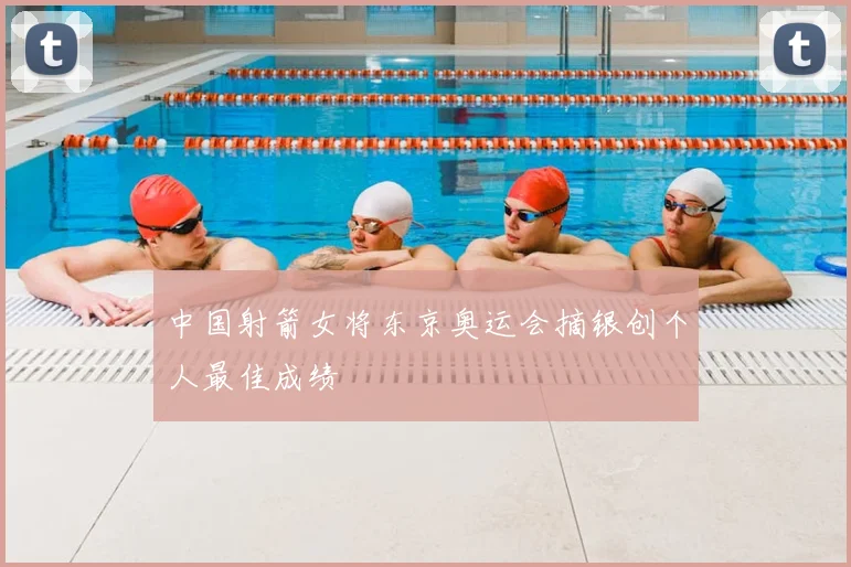 中国射箭女将东京奥运会摘银创个人最佳成绩