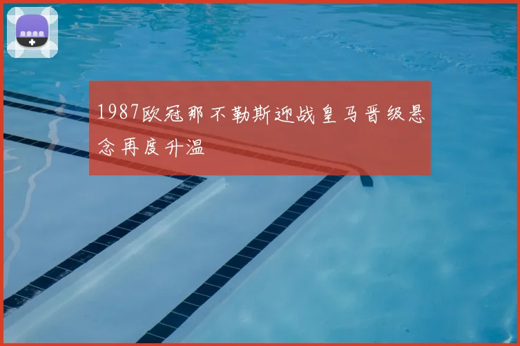 1987欧冠那不勒斯迎战皇马晋级悬念再度升温