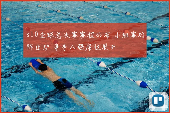 s10全球总决赛赛程公布 小组赛对阵出炉 争夺八强席位展开