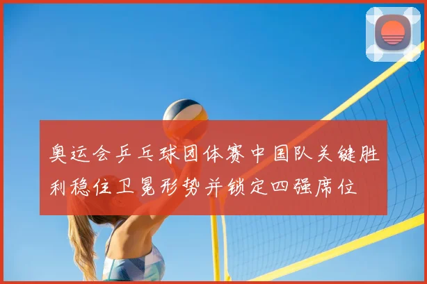 奥运会乒乓球团体赛中国队关键胜利稳住卫冕形势并锁定四强席位