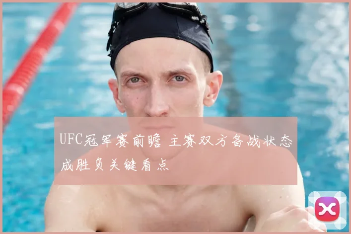 UFC冠军赛前瞻 主赛双方备战状态成胜负关键看点