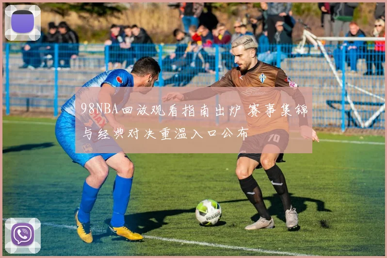 98NBA回放观看指南出炉 赛事集锦与经典对决重温入口公布