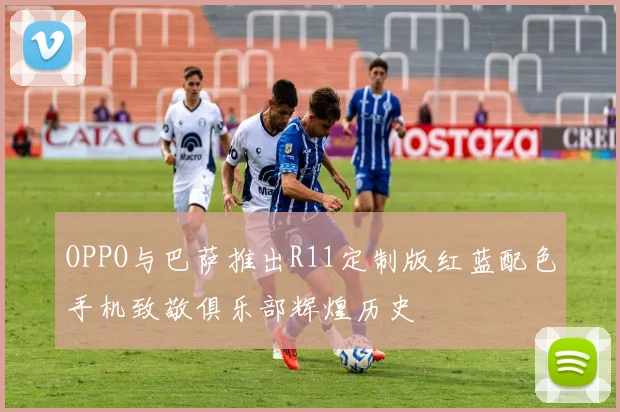 OPPO与巴萨推出R11定制版红蓝配色手机致敬俱乐部辉煌历史