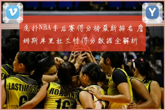 虎扑NBA季后赛得分榜最新排名 詹姆斯库里杜兰特得分数据全解析