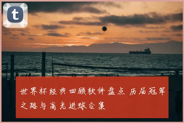 世界杯经典回顾软件盘点 历届冠军之路与高光进球合集