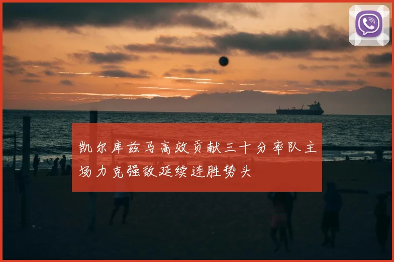 凯尔库兹马高效贡献三十分率队主场力克强敌延续连胜势头