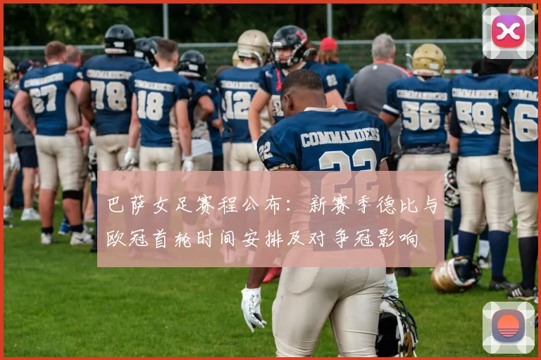 巴萨女足赛程公布：新赛季德比与欧冠首轮时间安排及对争冠影响