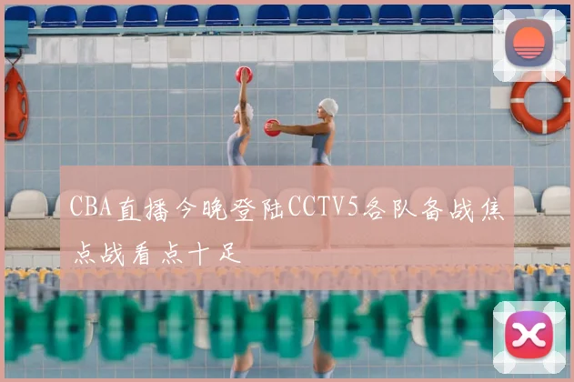 CBA直播今晚登陆CCTV5各队备战焦点战看点十足