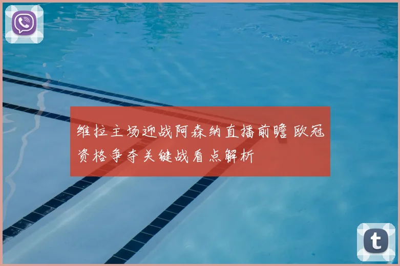 维拉主场迎战阿森纳直播前瞻 欧冠资格争夺关键战看点解析