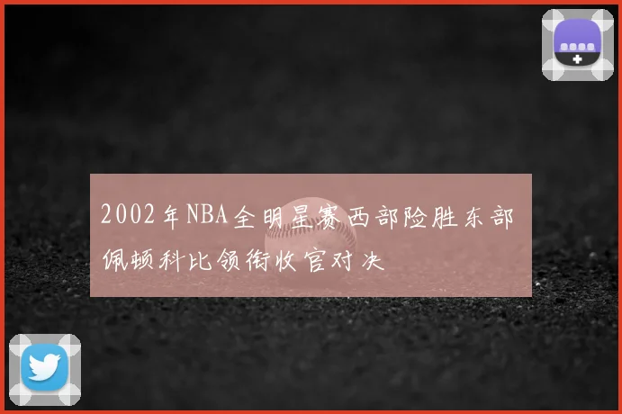 2002年NBA全明星赛西部险胜东部 佩顿科比领衔收官对决
