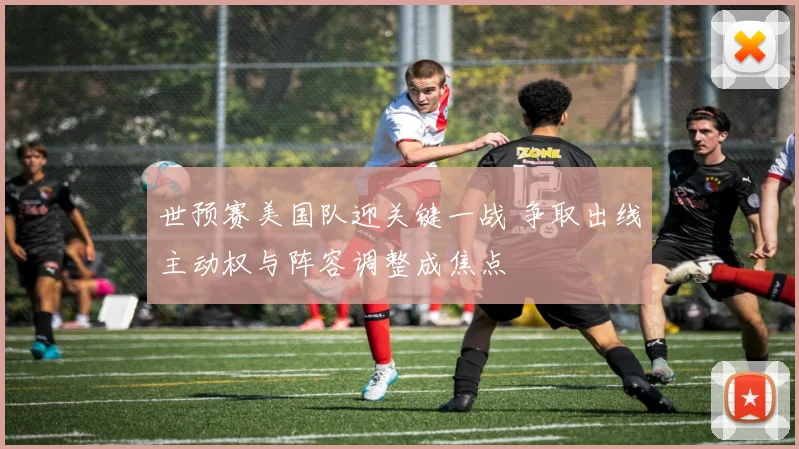 世预赛美国队迎关键一战 争取出线主动权与阵容调整成焦点