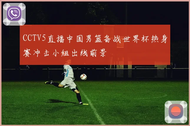 CCTV5直播中国男篮备战世界杯热身赛冲击小组出线前景