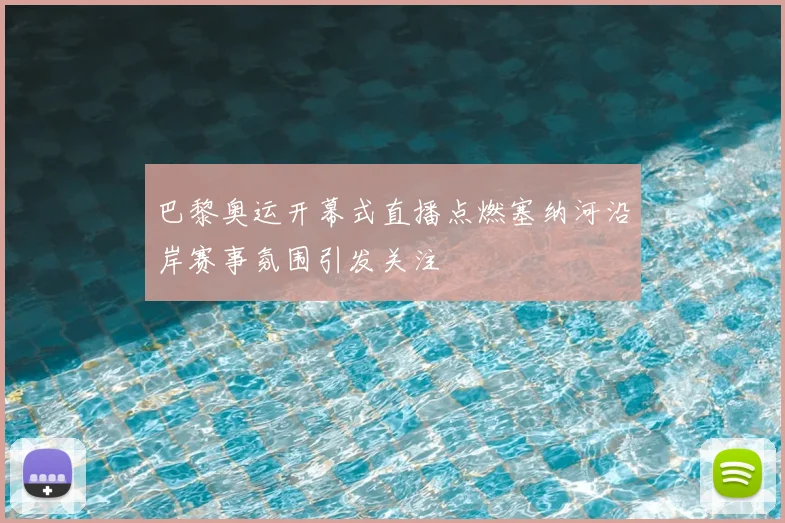 巴黎奥运开幕式直播点燃塞纳河沿岸赛事氛围引发关注