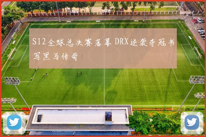 S12全球总决赛落幕 DRX逆袭夺冠书写黑马传奇