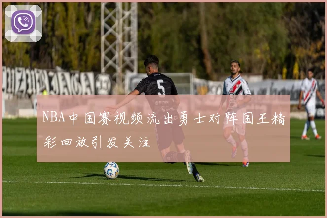 NBA中国赛视频流出勇士对阵国王精彩回放引发关注