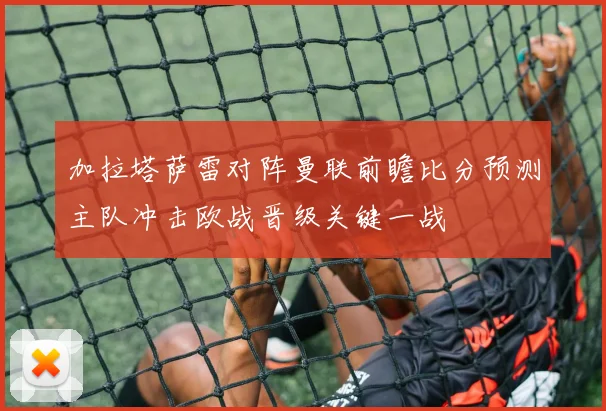 加拉塔萨雷对阵曼联前瞻比分预测主队冲击欧战晋级关键一战