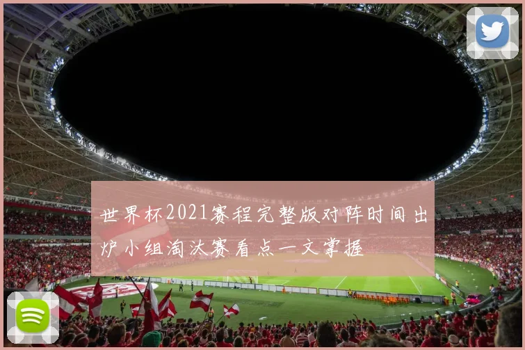 世界杯2021赛程完整版对阵时间出炉小组淘汰赛看点一文掌握