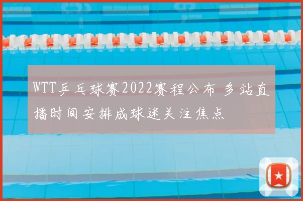 WTT乒乓球赛2022赛程公布 多站直播时间安排成球迷关注焦点