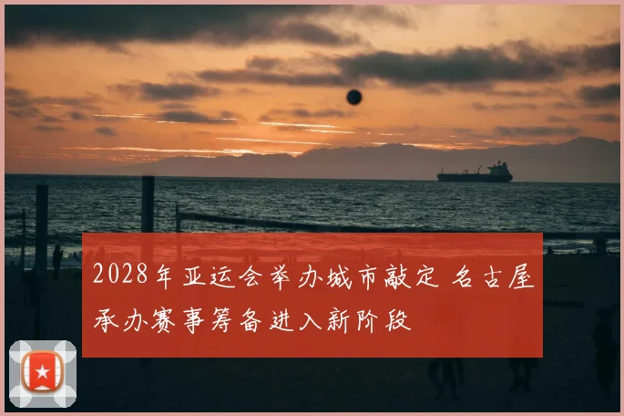 2028年亚运会举办城市敲定 名古屋承办赛事筹备进入新阶段