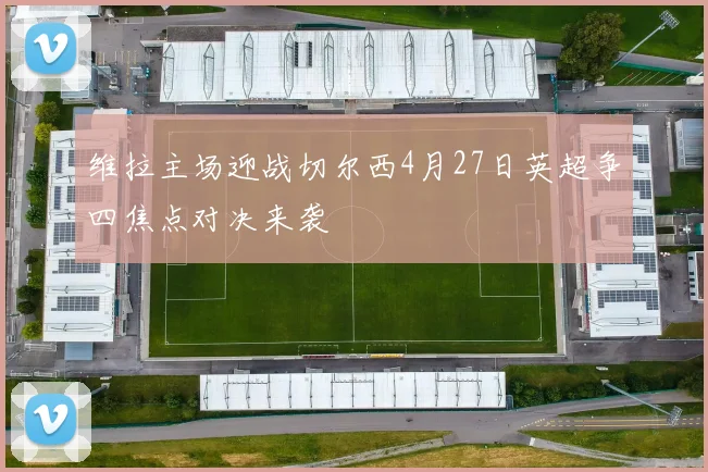 维拉主场迎战切尔西4月27日英超争四焦点对决来袭