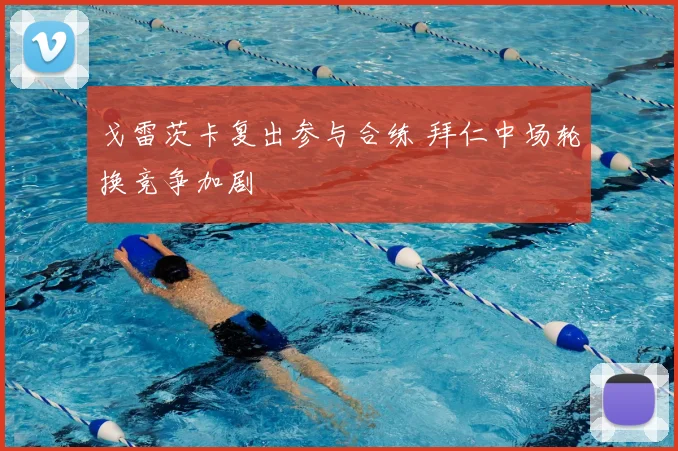 戈雷茨卡复出参与合练 拜仁中场轮换竞争加剧