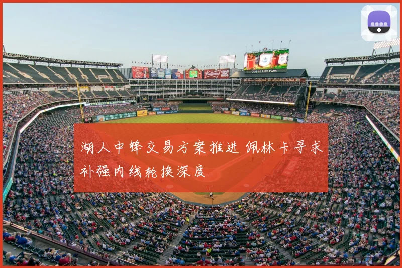 湖人中锋交易方案推进 佩林卡寻求补强内线轮换深度