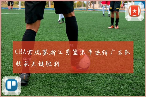 CBA常规赛浙江男篮末节逆转广东队收获关键胜利