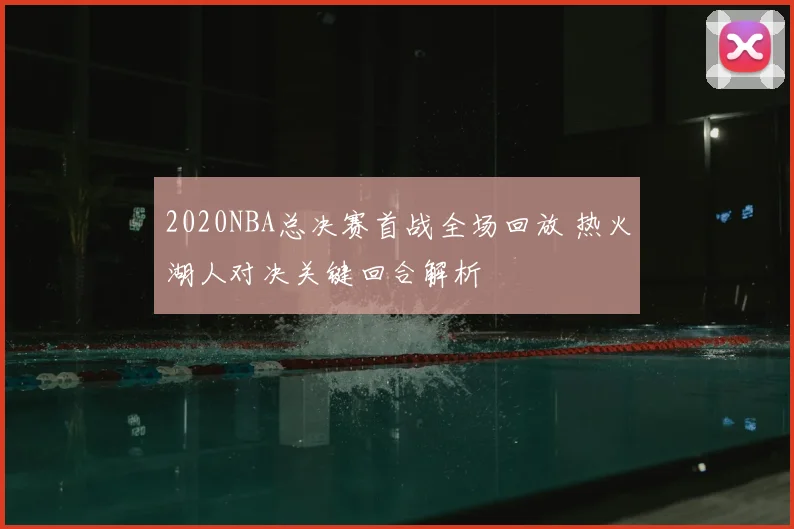 2020NBA总决赛首战全场回放 热火湖人对决关键回合解析